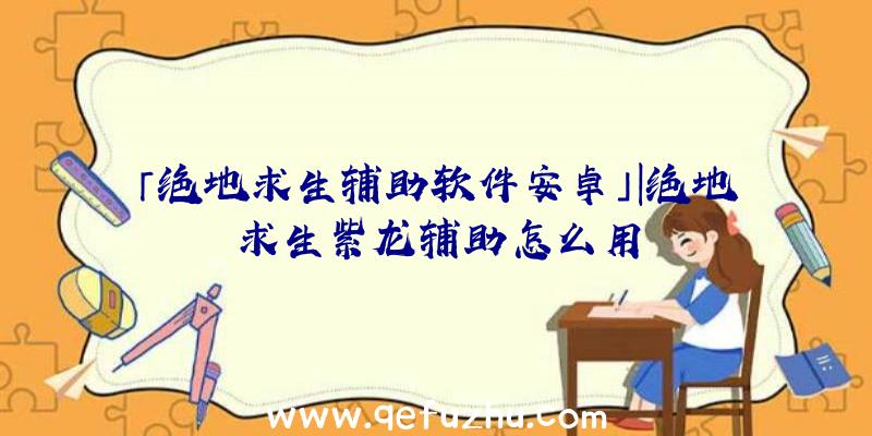 「绝地求生辅助软件安卓」|绝地求生紫龙辅助怎么用